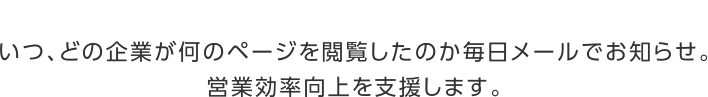 リードアナライザーが解決します　いつ、どの企業が何のページを閲覧したか毎日メールでお知らせ。営業効率向上を支援します。