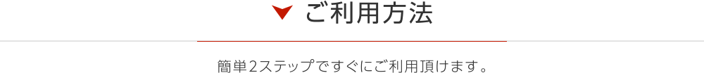 ご利用方法 簡単2ステップですぐにご利用頂けます。