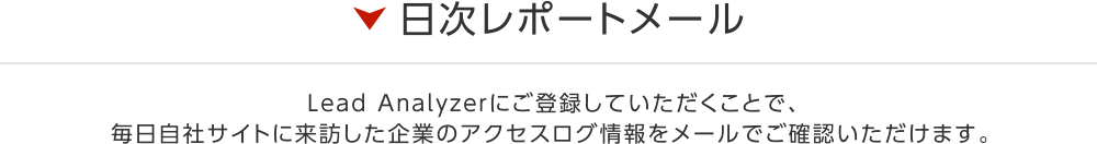 日次レポートメール Lead Analyzerにご登録していただくことで、毎日自社サイトに来訪した企業のアクセスログ情報をメールでご確認いただけます。