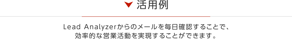 活用例 Lead Analyzerからのメールを毎日確認することで、効率的な営業活動を実現することができます。